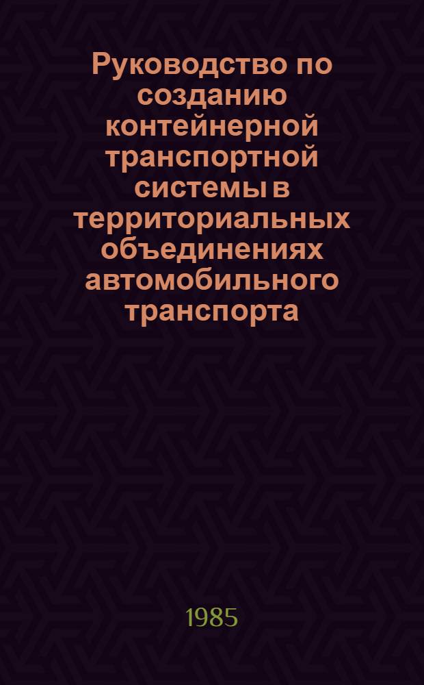 Руководство по созданию контейнерной транспортной системы в территориальных объединениях автомобильного транспорта : Утв. М-вом автомоб. трансп. РСФСР 05.05.85
