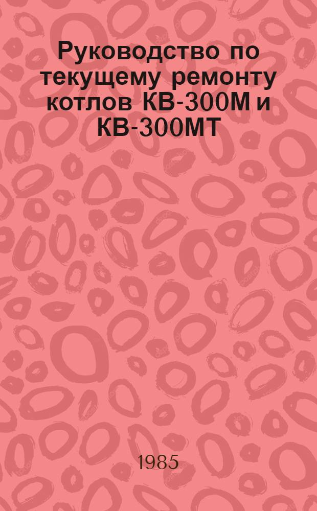 Руководство по текущему ремонту котлов КВ-300М и КВ-300МТ : РТ 70.0004.162-84 : Утв. Главремонтом Госкомсельхозтехники СССР 20.06.84