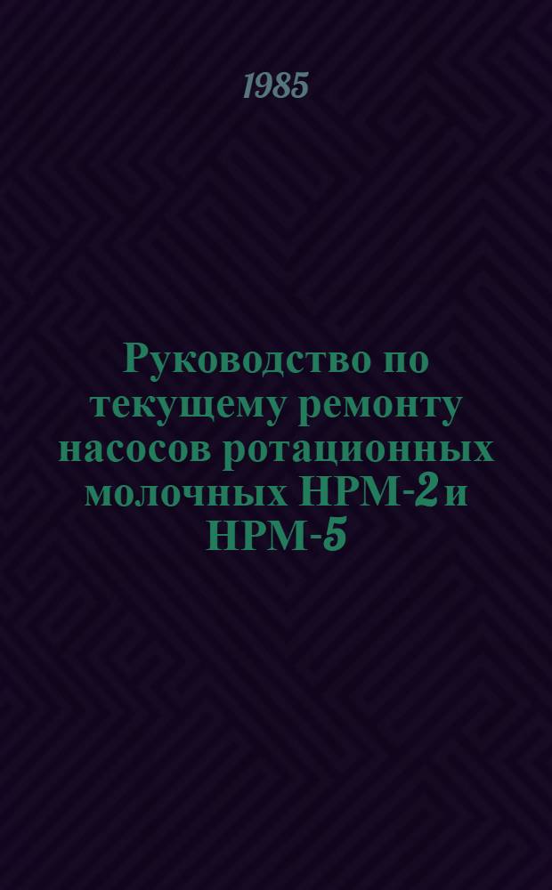 Руководство по текущему ремонту насосов ротационных молочных НРМ-2 и НРМ-5 : РТ 70.0004.064-84 : Утв. Главремонтом Госкомсельхозтехники СССР 28.08.84