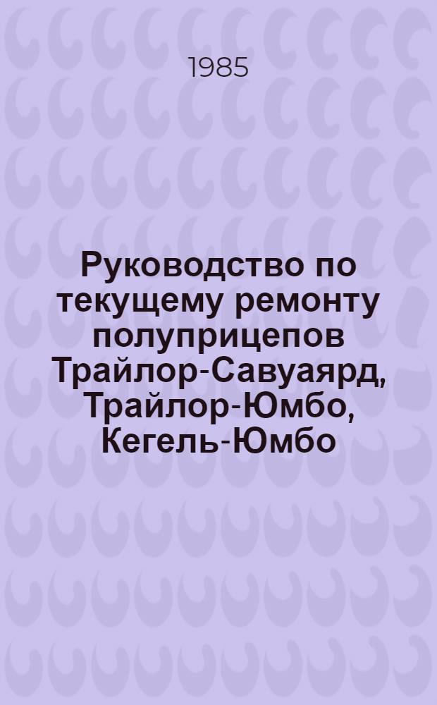 Руководство по текущему ремонту полуприцепов Трайлор-Савуаярд, Трайлор-Юмбо, Кегель-Юмбо, Кегель-цельнометаллический фургон, Фрюоф-Савуаярд, Кесборер-Савуаярд : (Постовые работы) : РТ-200-РСФСР-15-0097-85 : Утв. М-вом автомоб. трансп. РСФСР 02.07.85 : Срок действия с 01.01.86 до 01.01.91