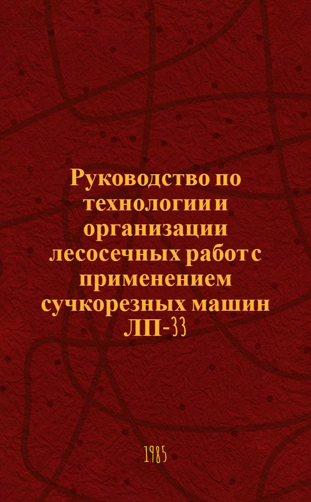Руководство по технологии и организации лесосечных работ с применением сучкорезных машин ЛП-33 : Утв. М-вом лесн., целлюлоз.-бум. и деревообраб. пром-сти 12.11.84