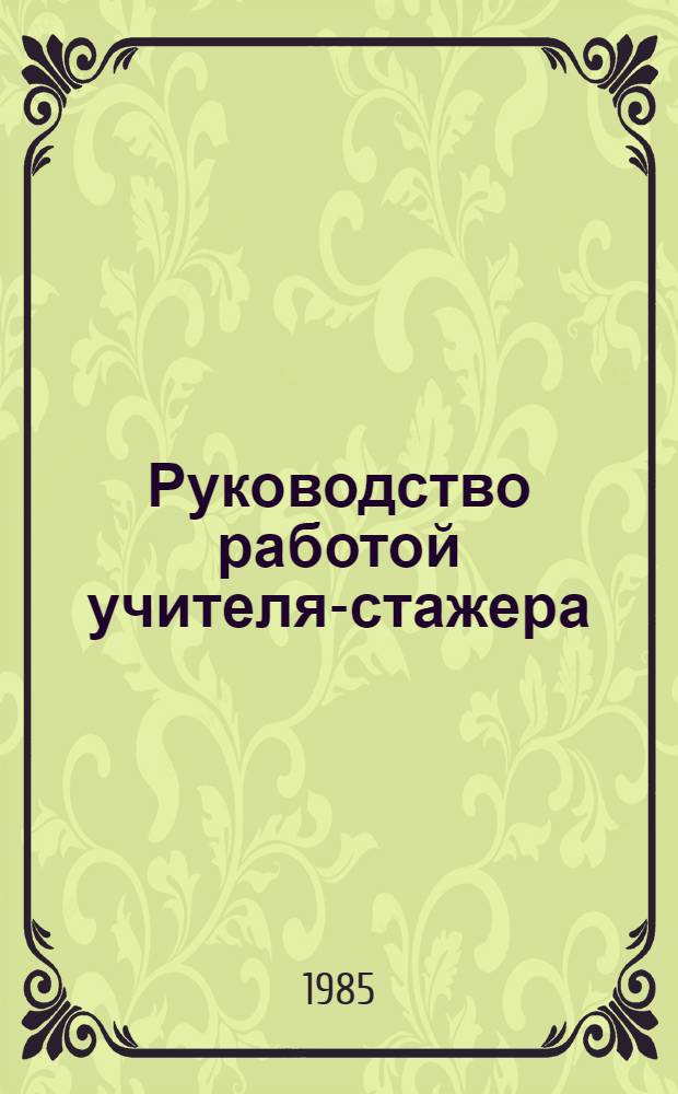 Руководство работой учителя-стажера : (Метод. рекомендации в помощь лекторам и методистам ин-тов усоверш. учителей, преподавателям пед. ин-тов)