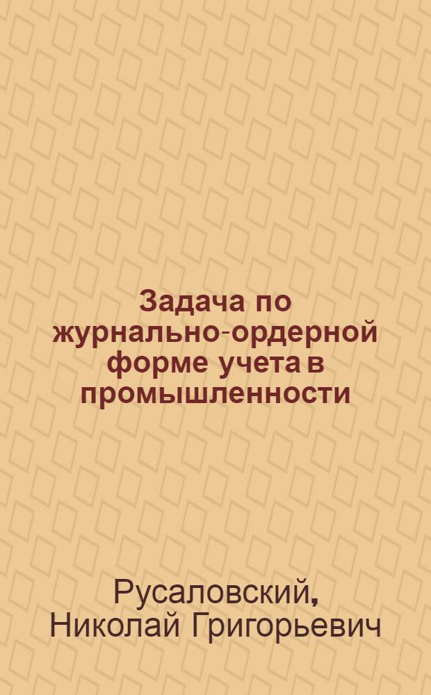 Задача по журнально-ордерной форме учета в промышленности : Учеб. пособие для повышения квалификации работников учета пром. предприятий