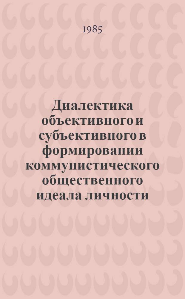 Диалектика объективного и субъективного в формировании коммунистического общественного идеала личности : Автореф. дис. на соиск. учен. степ. канд. филос. наук : (09.00.01)