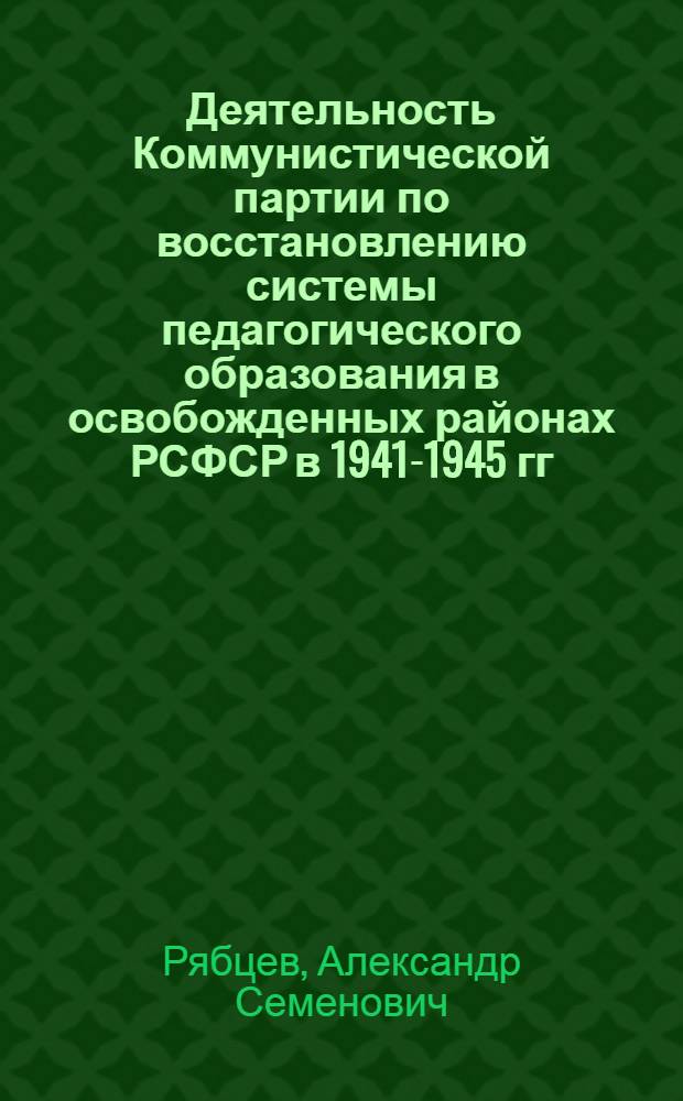 Деятельность Коммунистической партии по восстановлению системы педагогического образования в освобожденных районах РСФСР в 1941-1945 гг. : Автореф. дис. на соиск. учен. степ. канд. ист. наук : (07.00.01)