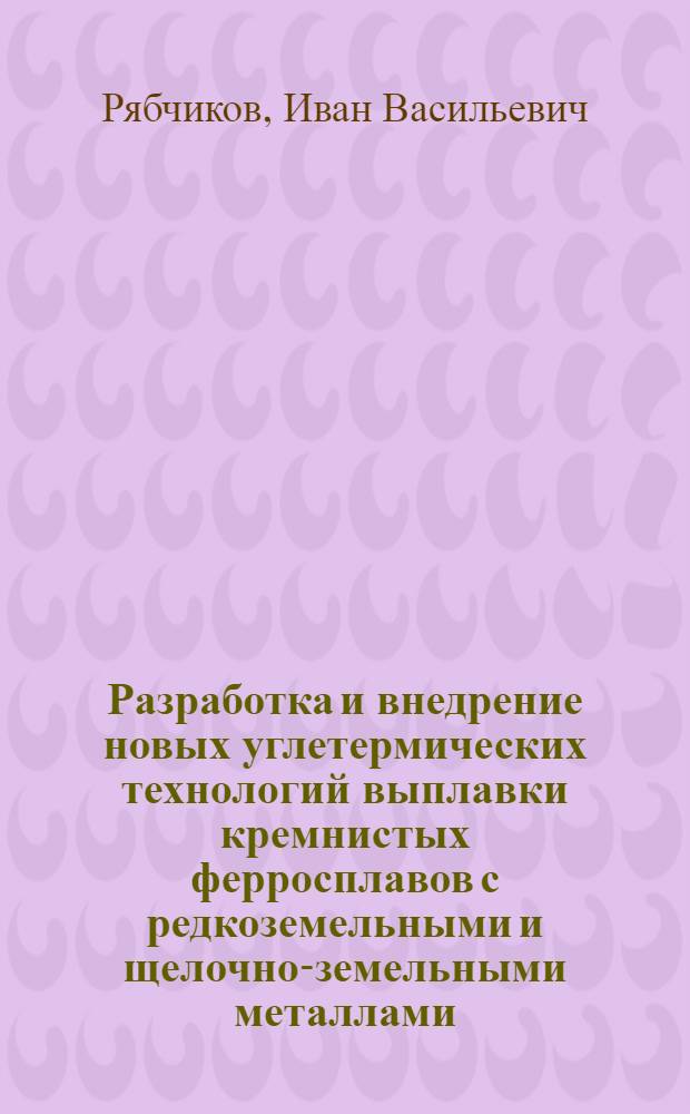 Разработка и внедрение новых углетермических технологий выплавки кремнистых ферросплавов с редкоземельными и щелочно-земельными металлами : Автореф. дис. на соиск. учен. степ. д. т. н