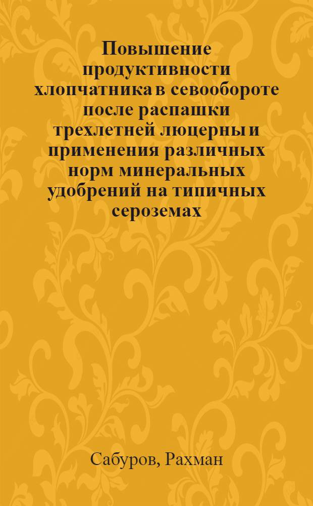 Повышение продуктивности хлопчатника в севообороте после распашки трехлетней люцерны и применения различных норм минеральных удобрений на типичных сероземах : Автореф. дис. на соиск. учен. степ. канд. с.-х. наук : (06.01.14; 06.01.04)