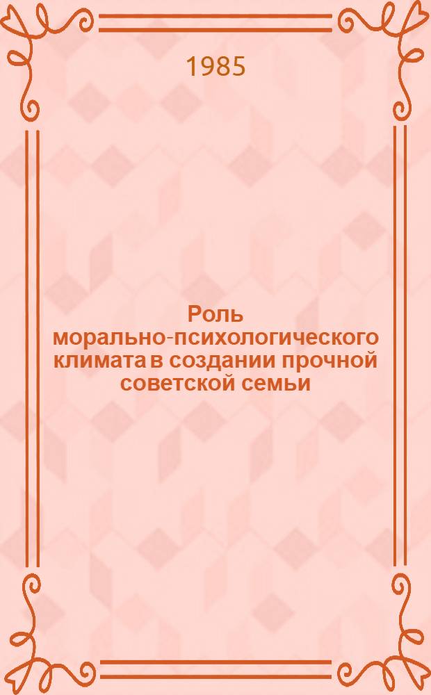 Роль морально-психологического климата в создании прочной советской семьи : (Материал в помощь лектору)