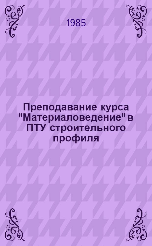 Преподавание курса "Материаловедение" в ПТУ строительного профиля : Метод. пособие для преподавателей (5-10 темы)