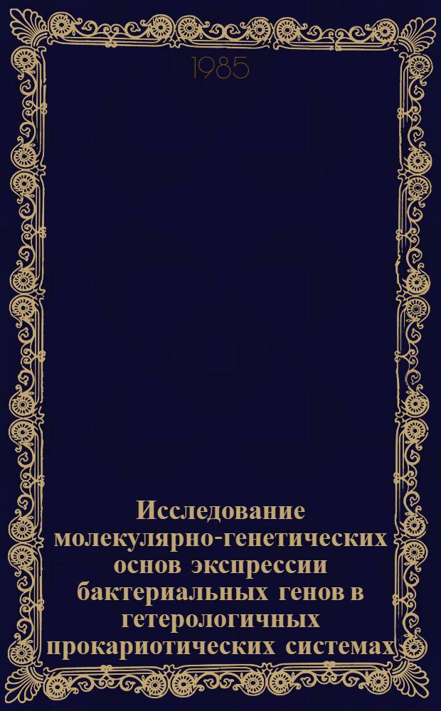 Исследование молекулярно-генетических основ экспрессии бактериальных генов в гетерологичных прокариотических системах : Автореф. дис. на соиск. учен. степ. д-ра биол. наук : (03.00.15)