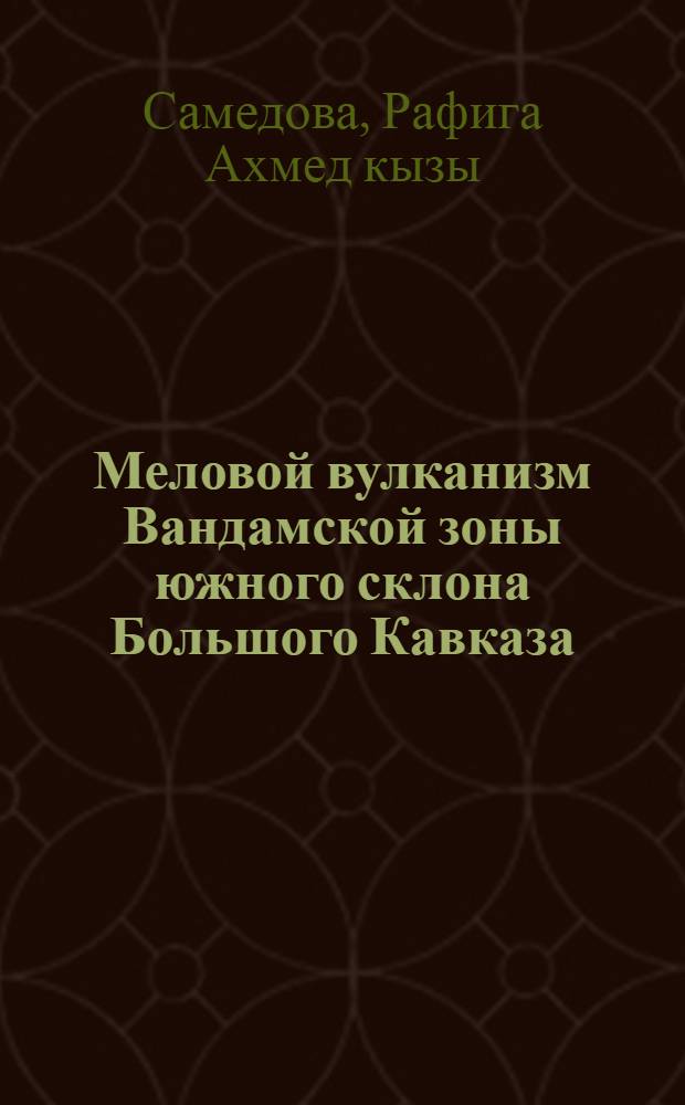 Меловой вулканизм Вандамской зоны южного склона Большого Кавказа : Автореф. дис. на соиск. учен. степ. канд. геол.-минерал. наук : (04.00.08)