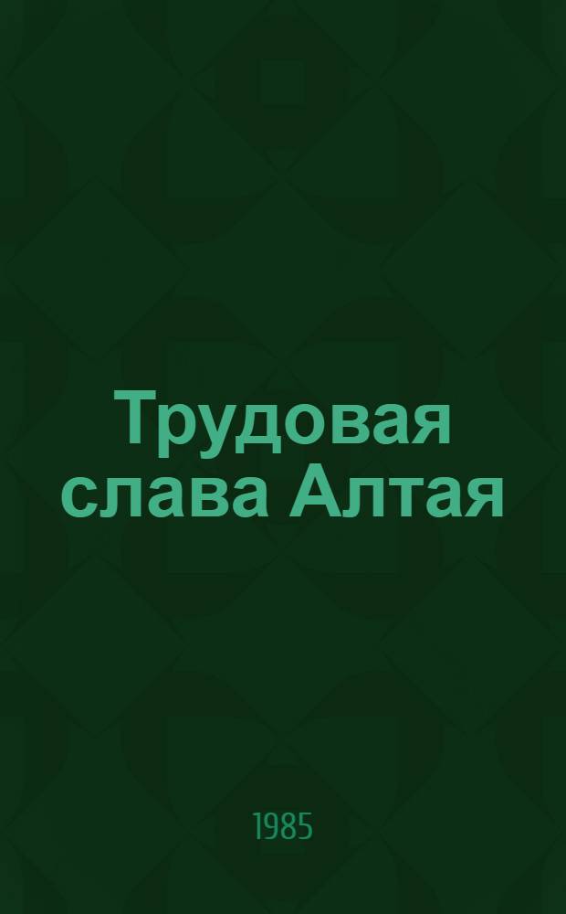 Трудовая слава Алтая : Крат. биогр. сведения о Героях Соц. Труда