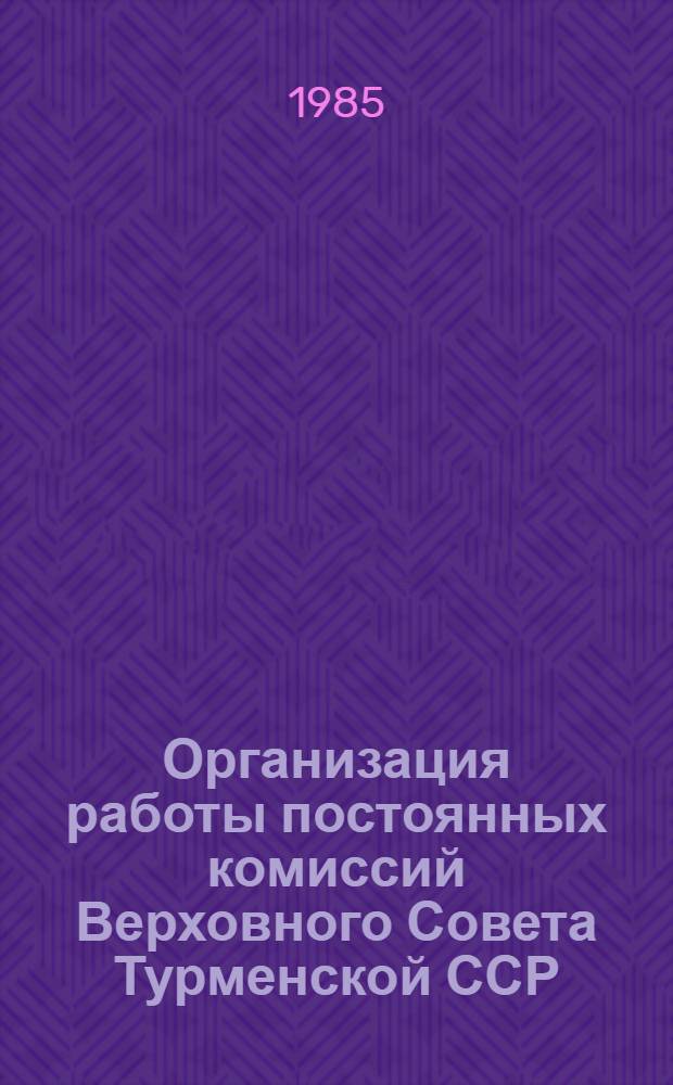 Организация работы постоянных комиссий Верховного Совета Турменской ССР : В помощь лектору