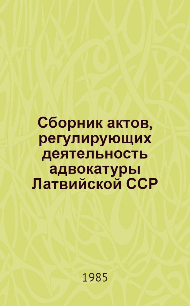 Сборник актов, регулирующих деятельность адвокатуры Латвийской ССР : По состоянию на 01.02.85