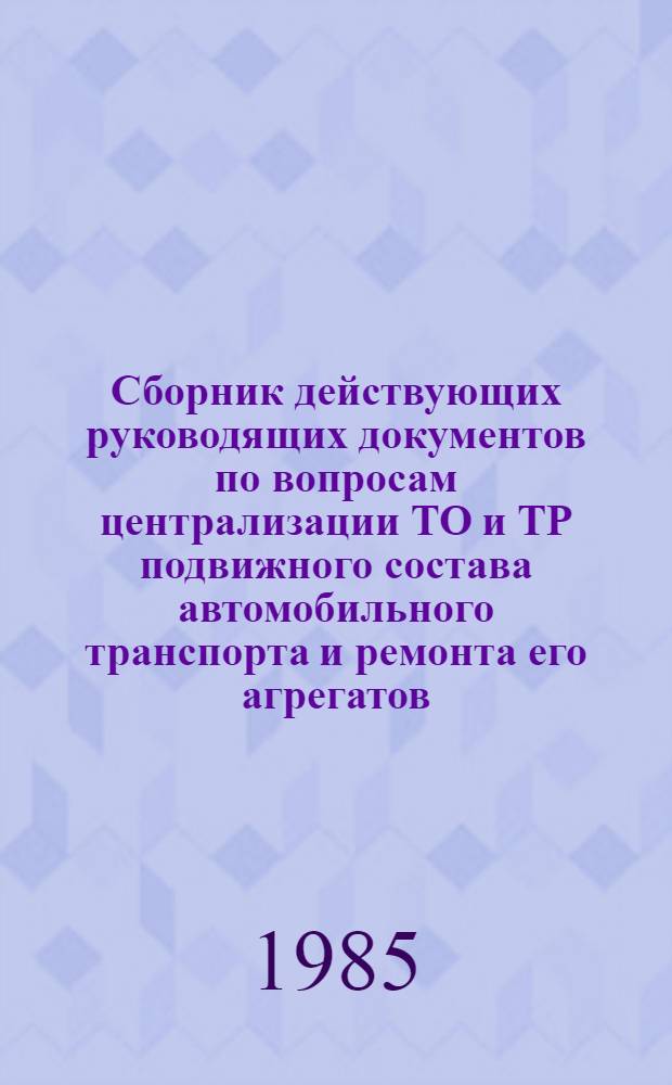 Сборник действующих руководящих документов по вопросам централизации ТО и ТР подвижного состава автомобильного транспорта и ремонта его агрегатов, узлов и механизмов