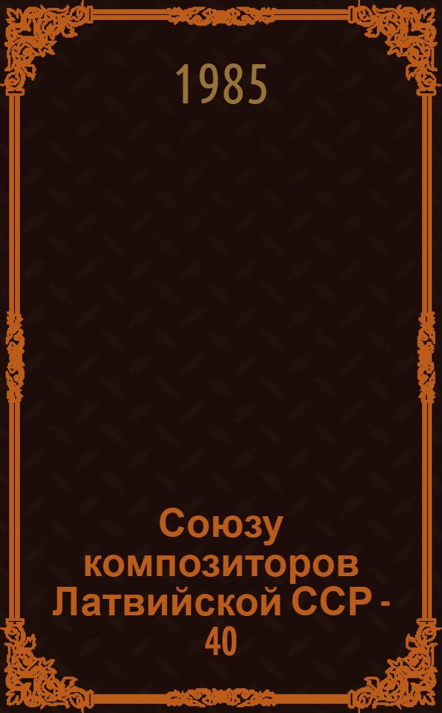 Союзу композиторов Латвийской ССР - 40 : (Материалы торжеств. пленума)