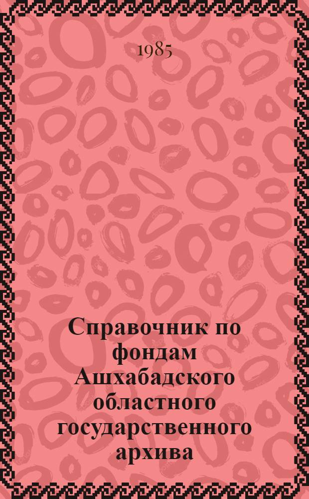 Справочник по фондам Ашхабадского областного государственного архива (1917-1980 гг.)