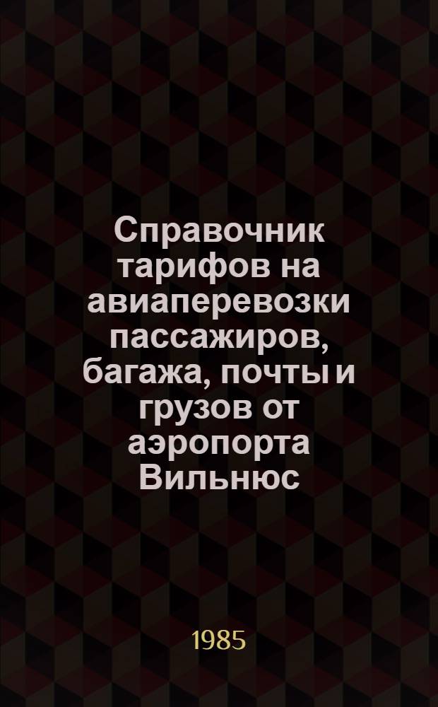 Справочник тарифов на авиаперевозки пассажиров, багажа, почты и грузов от аэропорта Вильнюс : По состоянию на 01.12.84. Ввод. в действие с 01.03.85
