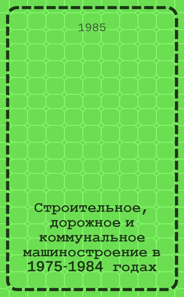 Строительное, дорожное и коммунальное машиностроение в 1975-1984 годах : Стат. справочник