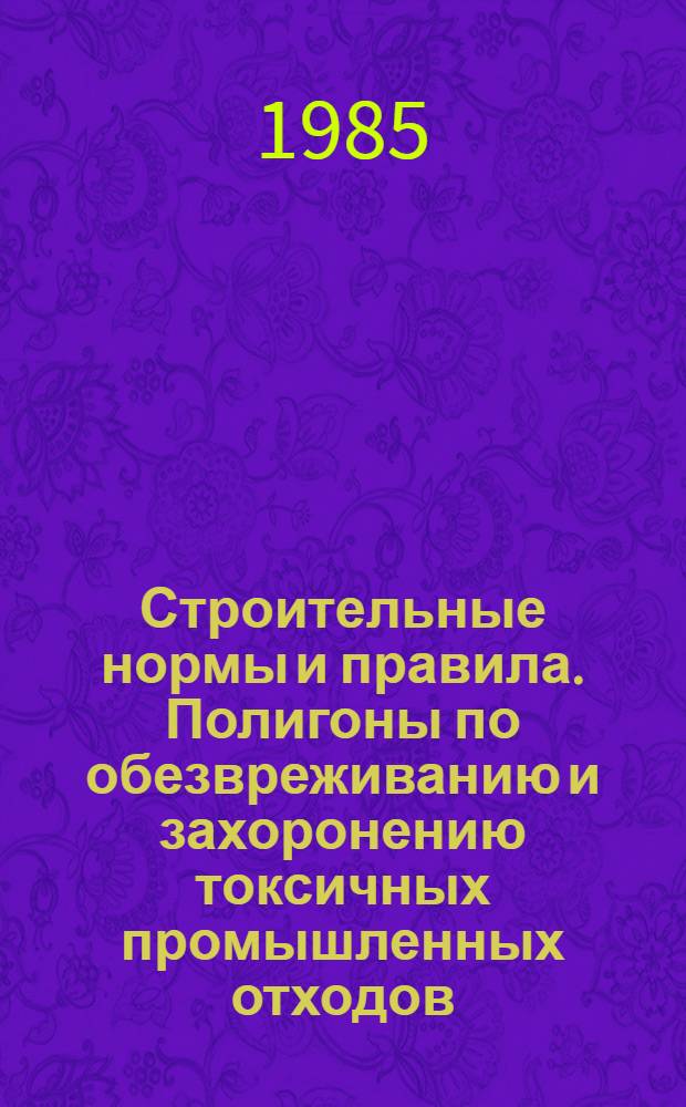 Строительные нормы и правила. Полигоны по обезвреживанию и захоронению токсичных промышленных отходов : Основные положения по проектированию: СНиП 2.01.28-85 : (Утв. Гос. ком. СССР по делам стр-ва 26.06.85 : Срок введ. действие 01.01.86