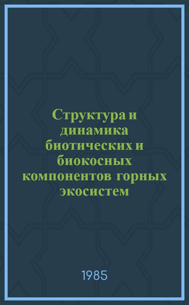 Структура и динамика биотических и биокосных компонентов горных экосистем : Сб. ст.
