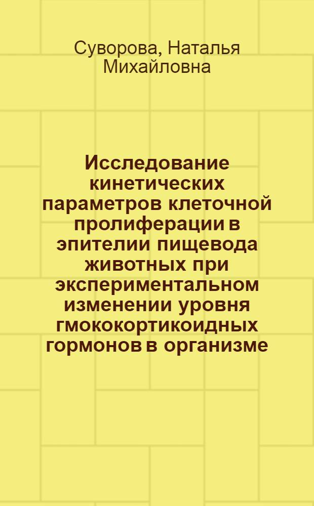 Исследование кинетических параметров клеточной пролиферации в эпителии пищевода животных при экспериментальном изменении уровня гмококортикоидных гормонов в организме : Автореф. дис. на соиск. учен. степ. канд. биол. наук : (03.00.11)