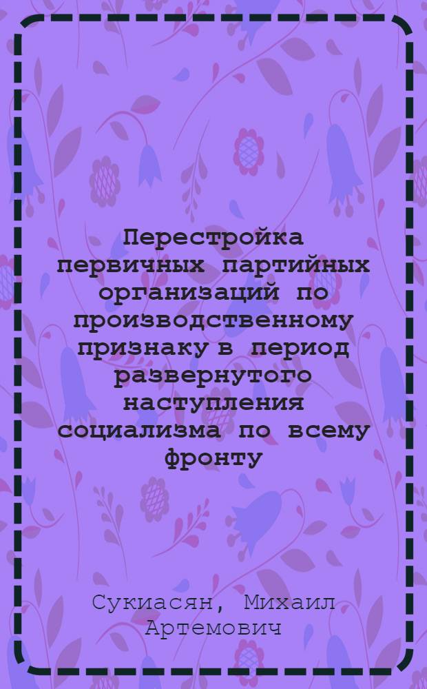 Перестройка первичных партийных организаций по производственному признаку в период развернутого наступления социализма по всему фронту (1929-1934 гг.) : Автореф. дис. на соиск. учен. степ. канд. ист. наук : (07.00.01)