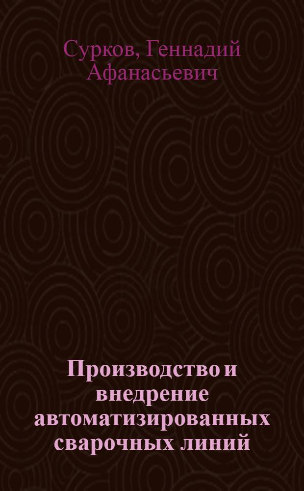 Производство и внедрение автоматизированных сварочных линий : Из опыта Псков. з-да тяжелого электросвароч. оборуд