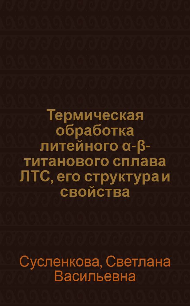 Термическая обработка литейного α-β-титанового сплава ЛТС, его структура и свойства : Автореф. дис. на соиск. учен. степ. к. т. н