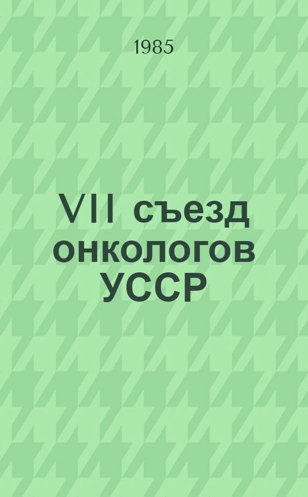 VII съезд онкологов УССР : Тез. докл., Симферополь, 2-4 окт. 1985 г