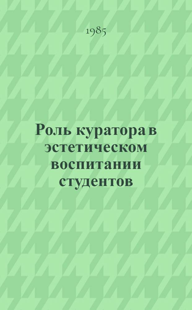 Роль куратора в эстетическом воспитании студентов : Метод. рекомендации