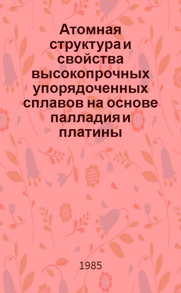 Атомная структура и свойства высокопрочных упорядоченных сплавов на основе палладия и платины : Автореф. дис. на соиск. учен. степ. д. ф.-м. н