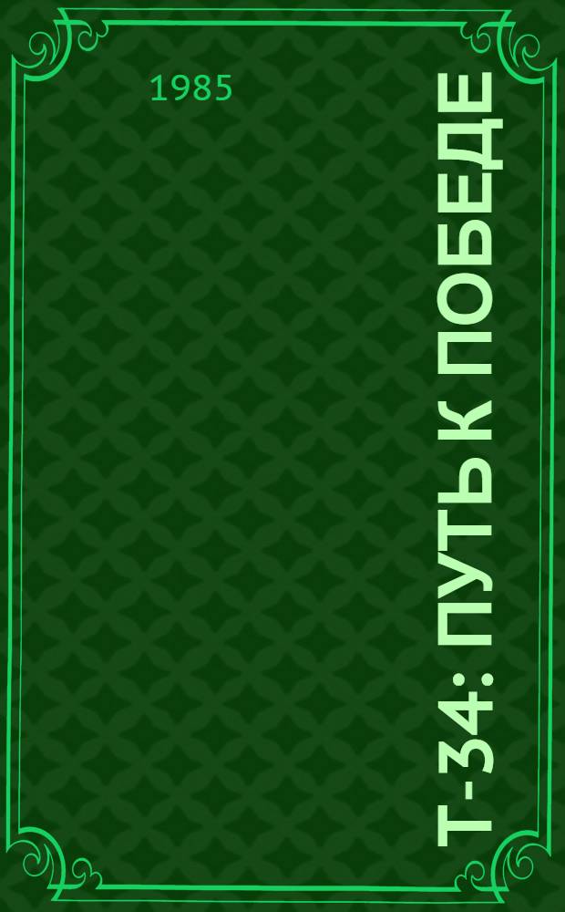 Т-34: путь к Победе : Воспоминания танкостроителей и танкистов