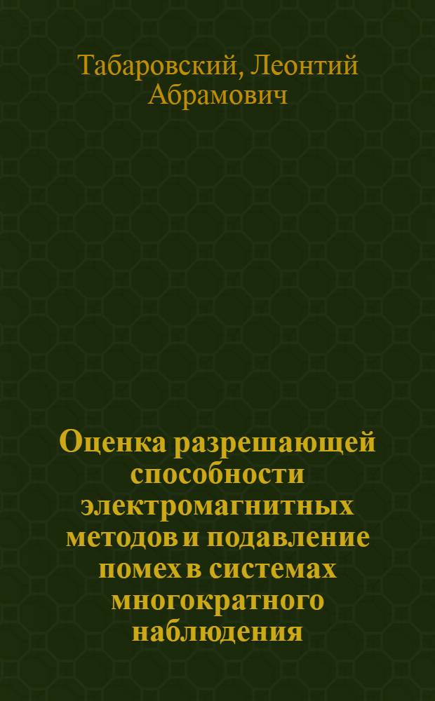 Оценка разрешающей способности электромагнитных методов и подавление помех в системах многократного наблюдения : (Теория, алгоритмы, программы)