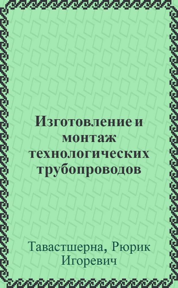 Изготовление и монтаж технологических трубопроводов : Учеб. для сред. ПТУ