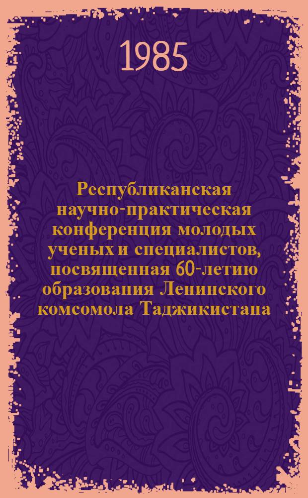 Республиканская научно-практическая конференция молодых ученых и специалистов, посвященная 60-летию образования Ленинского комсомола Таджикистана : (Мед.-биол. секция) : Тез. докл