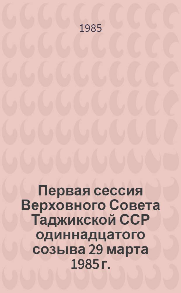 Первая сессия Верховного Совета Таджикской ССР одиннадцатого созыва [29 марта 1985 г.] : Стеногр. отчет