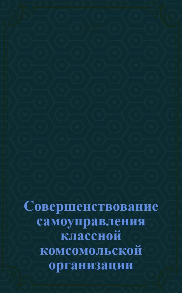 Совершенствование самоуправления классной комсомольской организации : Автореф. дис. на соиск. учен. степ. канд. пед. наук : (13.00.01)