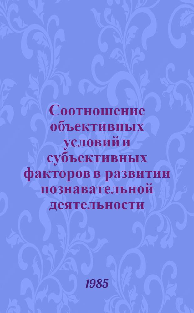 Соотношение объективных условий и субъективных факторов в развитии познавательной деятельности : Автореф. дис. на соиск. учен. степ. канд. филос. наук : (09.00.01)