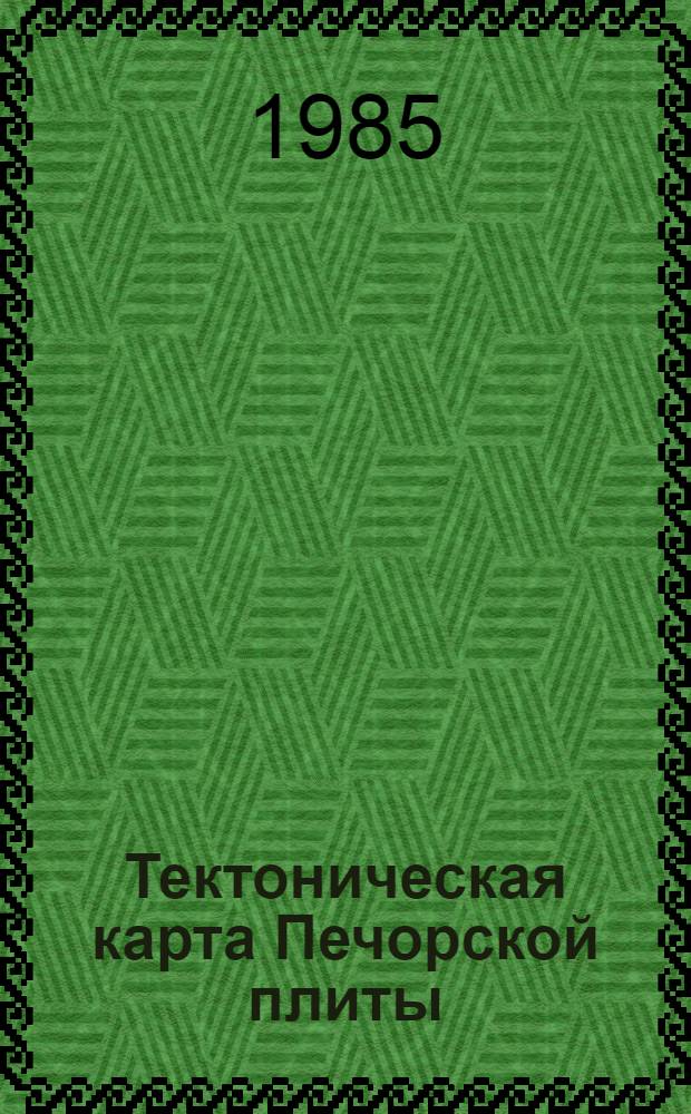 Тектоническая карта Печорской плиты : Докл. на заседании Президиума Коми фил. АН СССР. 30 дек. 1985 г