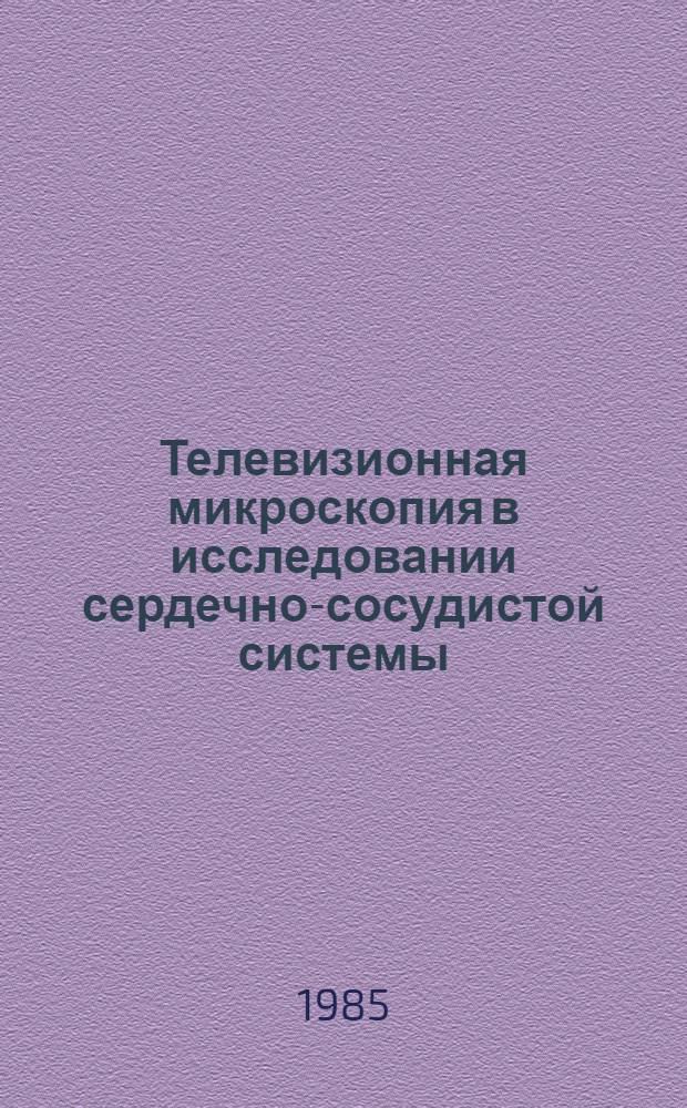 Телевизионная микроскопия в исследовании сердечно-сосудистой системы : Сб. ст.
