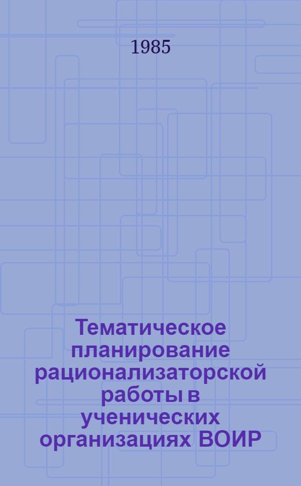 Тематическое планирование рационализаторской работы в ученических организациях ВОИР : Метод. рекомендации