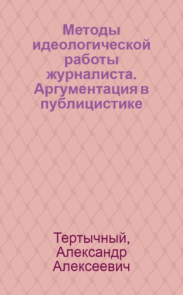 Методы идеологической работы журналиста. Аргументация в публицистике : Метод. указ. к спецсеминару по курсу "Журналистское мастерство" для студентов факультетов и отд-ний журналистики