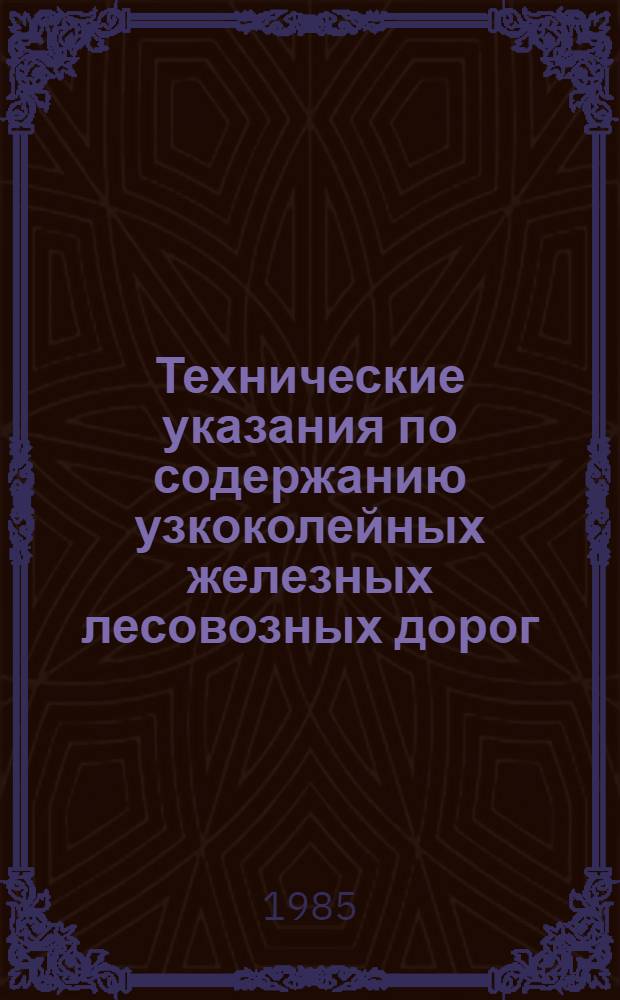 Технические указания по содержанию узкоколейных железных лесовозных дорог : Утв. М-вом лесн., целлюлоз.-бум. и деревообраб. пром-сти СССР 26.11.82