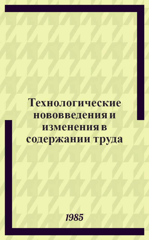 Технологические нововведения и изменения в содержании труда : Опыт изучения социал. аспектов внедрения микроэлектроники на пром. предприятиях : Науч.-информ. сб.