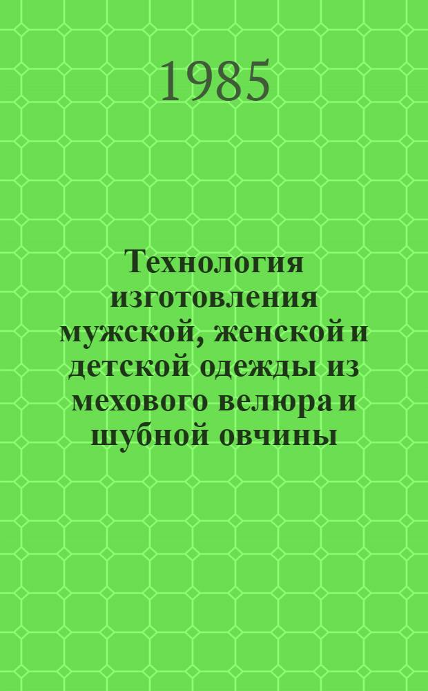 Технология изготовления мужской, женской и детской одежды из мехового велюра и шубной овчины : Утв. М-вом лег. пром-сти СССР 27.03.84 : Ввод в действие с 01.05.84 г