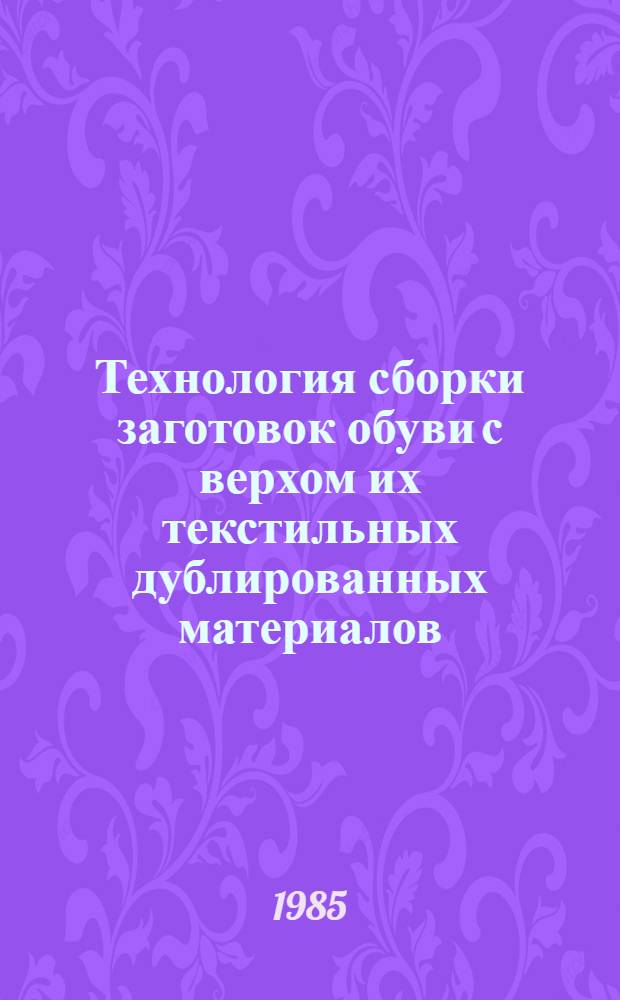Технология сборки заготовок обуви с верхом их текстильных дублированных материалов : Утв. Упр. развития обувной, кожев. и кожгалантерейной пром-сти Минлегпрома СССР 23.10.84