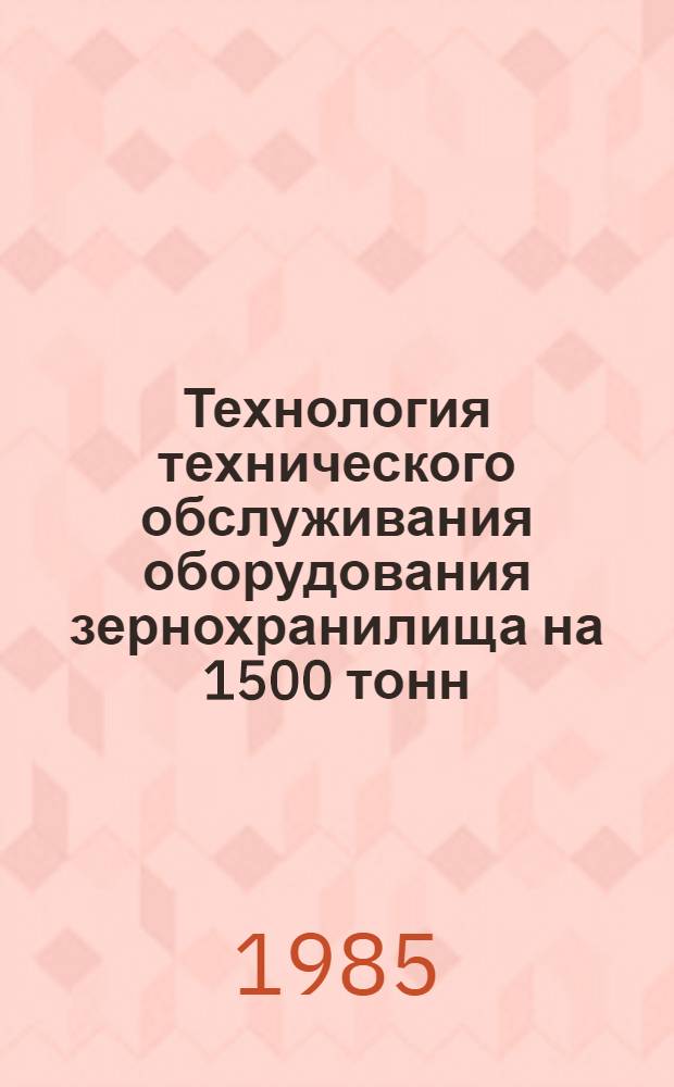 Технология технического обслуживания оборудования зернохранилища на 1500 тонн : Утв. Госкомсельхозтехникой СССР 13.12.84