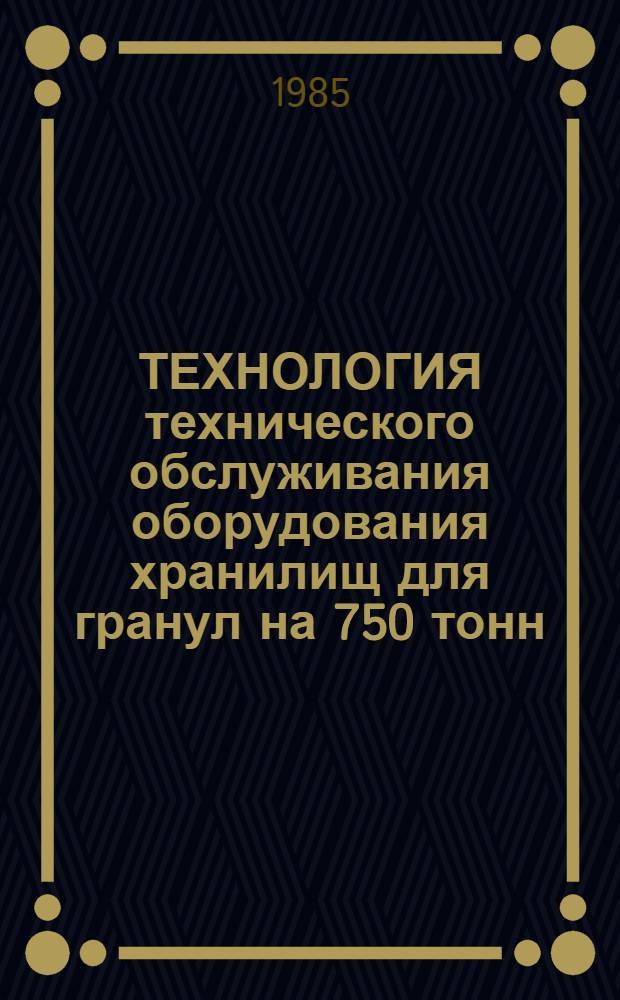ТЕХНОЛОГИЯ технического обслуживания оборудования хранилищ для гранул на 750 тонн : Утв. Госкомсельхозтехникой СССР 13.12.84