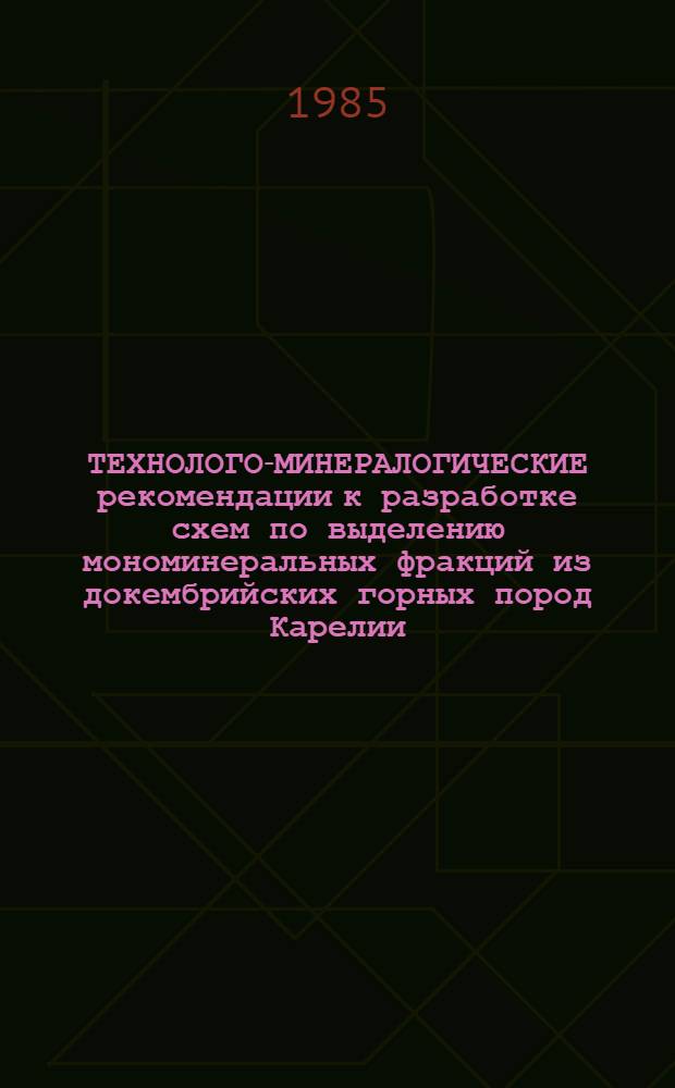 ТЕХНОЛОГО-МИНЕРАЛОГИЧЕСКИЕ рекомендации к разработке схем по выделению мономинеральных фракций из докембрийских горных пород Карелии : Руководство